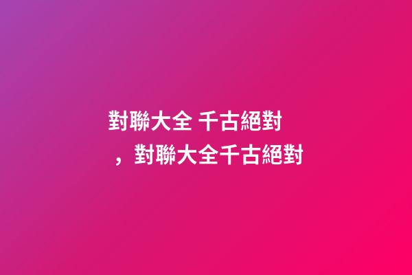 對聯大全 千古絕對，對聯大全千古絕對(轉)-第1張-觀點-玄機派